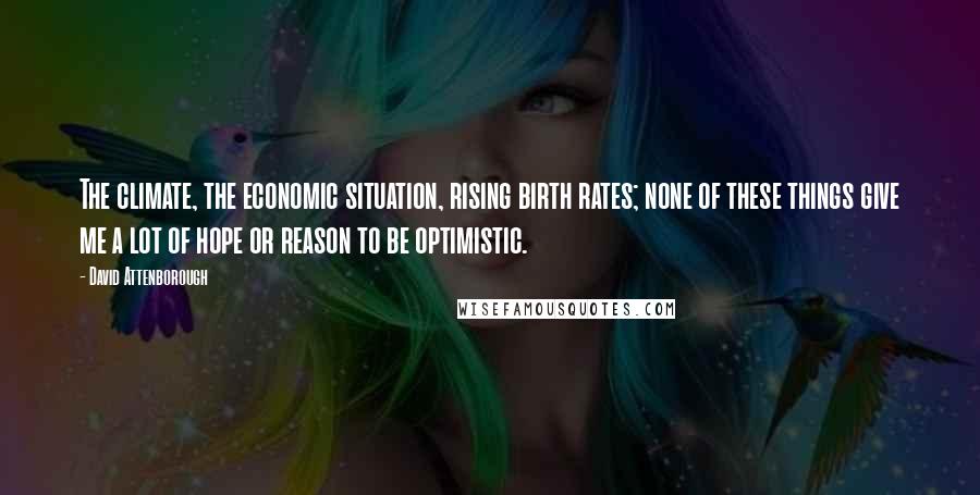 David Attenborough Quotes: The climate, the economic situation, rising birth rates; none of these things give me a lot of hope or reason to be optimistic.