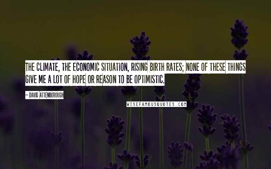 David Attenborough Quotes: The climate, the economic situation, rising birth rates; none of these things give me a lot of hope or reason to be optimistic.