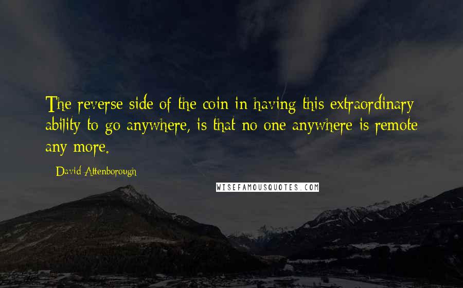 David Attenborough Quotes: The reverse side of the coin in having this extraordinary ability to go anywhere, is that no one anywhere is remote any more.