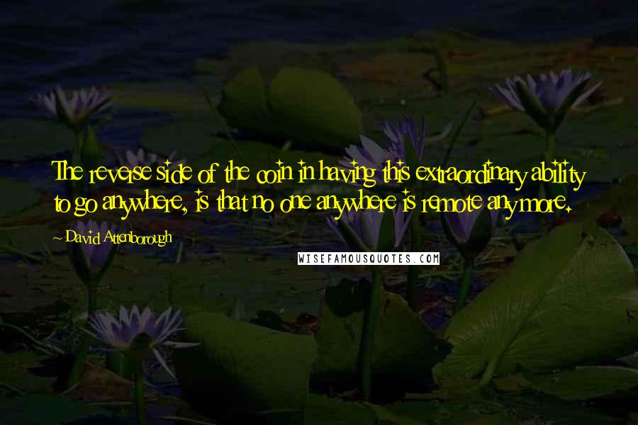 David Attenborough Quotes: The reverse side of the coin in having this extraordinary ability to go anywhere, is that no one anywhere is remote any more.