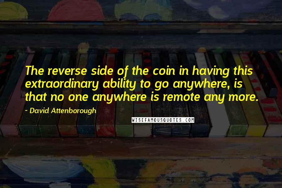 David Attenborough Quotes: The reverse side of the coin in having this extraordinary ability to go anywhere, is that no one anywhere is remote any more.