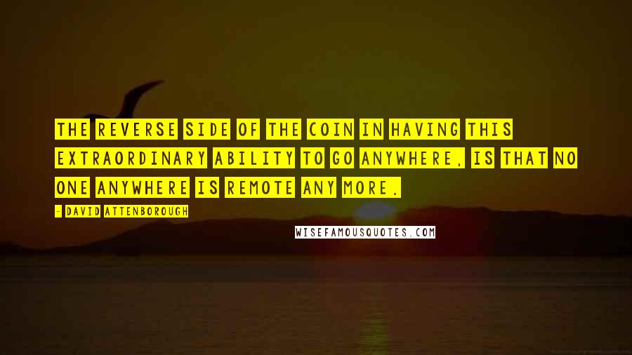 David Attenborough Quotes: The reverse side of the coin in having this extraordinary ability to go anywhere, is that no one anywhere is remote any more.