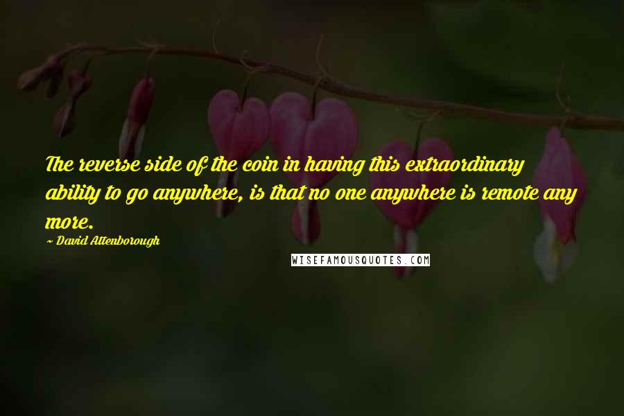 David Attenborough Quotes: The reverse side of the coin in having this extraordinary ability to go anywhere, is that no one anywhere is remote any more.