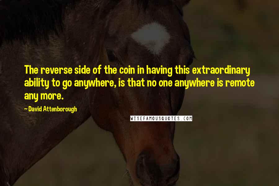 David Attenborough Quotes: The reverse side of the coin in having this extraordinary ability to go anywhere, is that no one anywhere is remote any more.