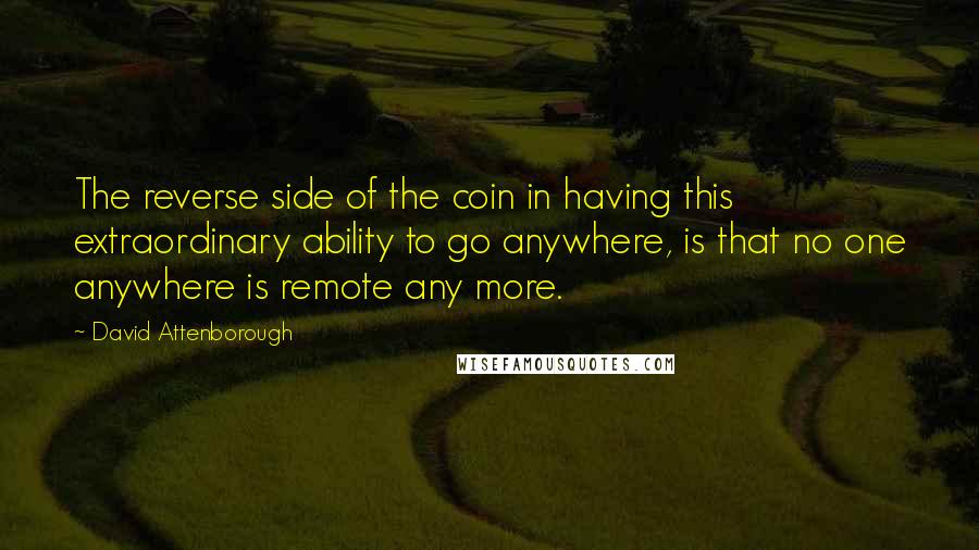 David Attenborough Quotes: The reverse side of the coin in having this extraordinary ability to go anywhere, is that no one anywhere is remote any more.