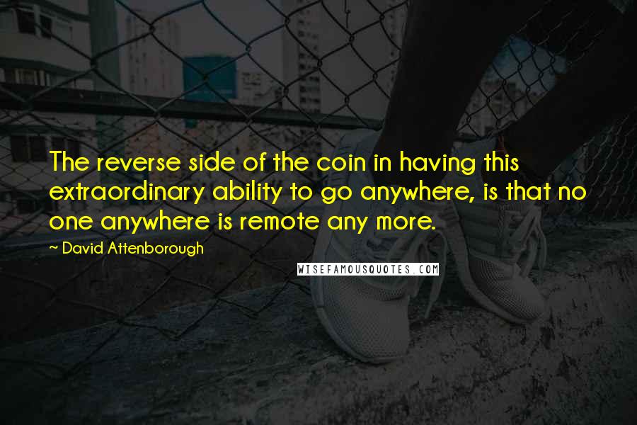 David Attenborough Quotes: The reverse side of the coin in having this extraordinary ability to go anywhere, is that no one anywhere is remote any more.