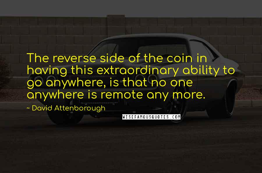 David Attenborough Quotes: The reverse side of the coin in having this extraordinary ability to go anywhere, is that no one anywhere is remote any more.