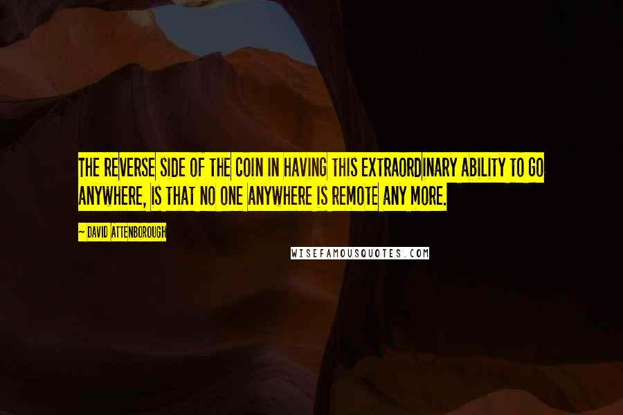 David Attenborough Quotes: The reverse side of the coin in having this extraordinary ability to go anywhere, is that no one anywhere is remote any more.