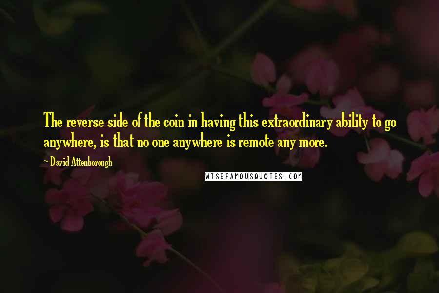 David Attenborough Quotes: The reverse side of the coin in having this extraordinary ability to go anywhere, is that no one anywhere is remote any more.