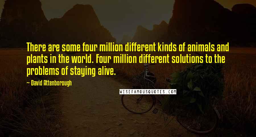 David Attenborough Quotes: There are some four million different kinds of animals and plants in the world. Four million different solutions to the problems of staying alive.