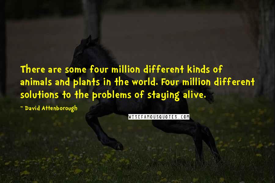 David Attenborough Quotes: There are some four million different kinds of animals and plants in the world. Four million different solutions to the problems of staying alive.