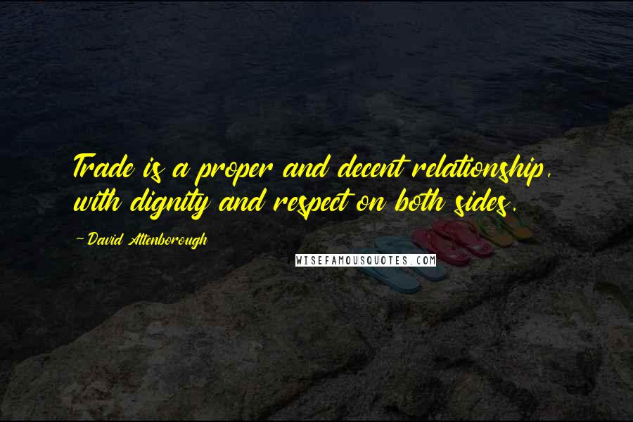 David Attenborough Quotes: Trade is a proper and decent relationship, with dignity and respect on both sides.