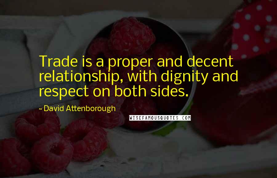 David Attenborough Quotes: Trade is a proper and decent relationship, with dignity and respect on both sides.
