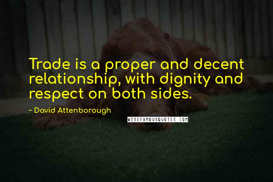 David Attenborough Quotes: Trade is a proper and decent relationship, with dignity and respect on both sides.