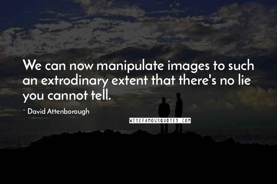 David Attenborough Quotes: We can now manipulate images to such an extrodinary extent that there's no lie you cannot tell.