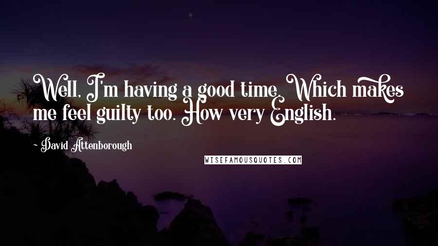 David Attenborough Quotes: Well, I'm having a good time. Which makes me feel guilty too. How very English.