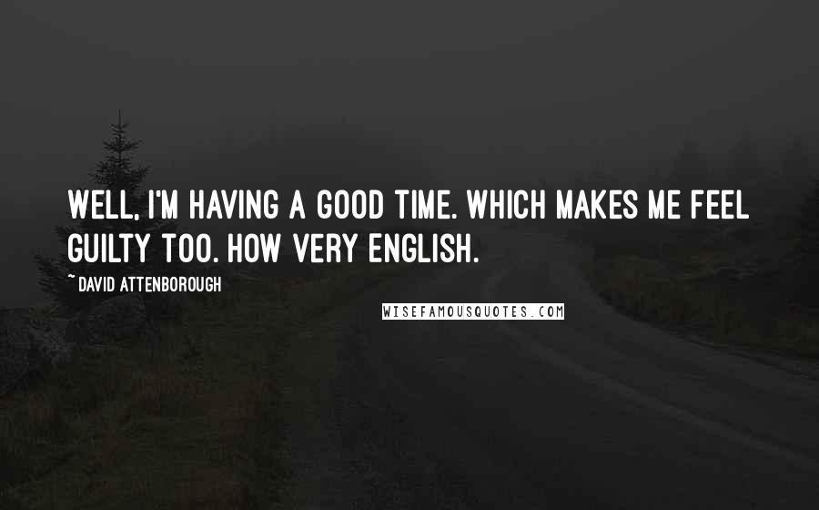 David Attenborough Quotes: Well, I'm having a good time. Which makes me feel guilty too. How very English.