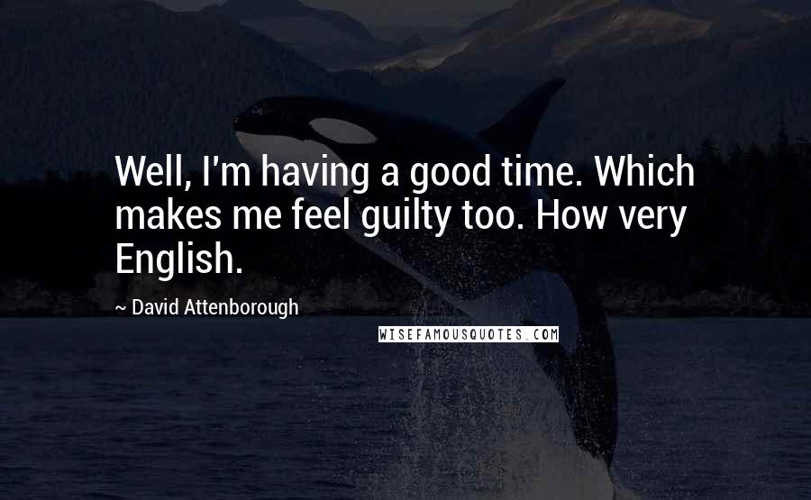 David Attenborough Quotes: Well, I'm having a good time. Which makes me feel guilty too. How very English.