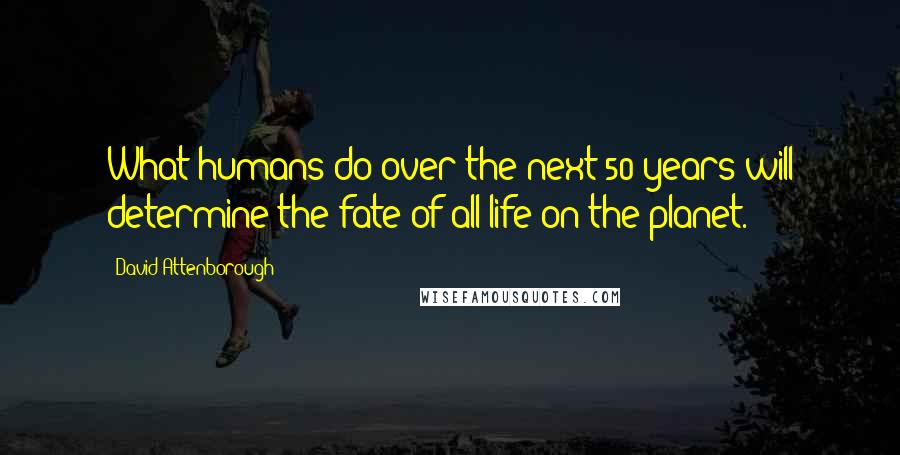 David Attenborough Quotes: What humans do over the next 50 years will determine the fate of all life on the planet.