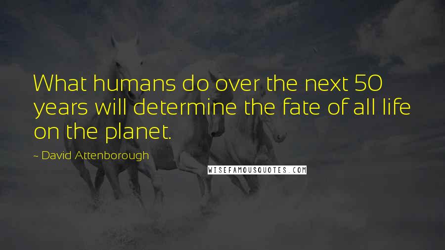 David Attenborough Quotes: What humans do over the next 50 years will determine the fate of all life on the planet.