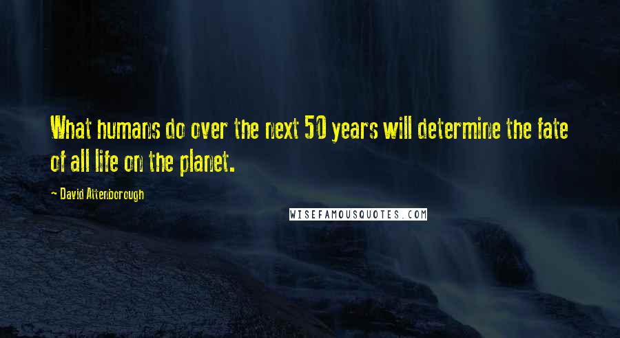 David Attenborough Quotes: What humans do over the next 50 years will determine the fate of all life on the planet.