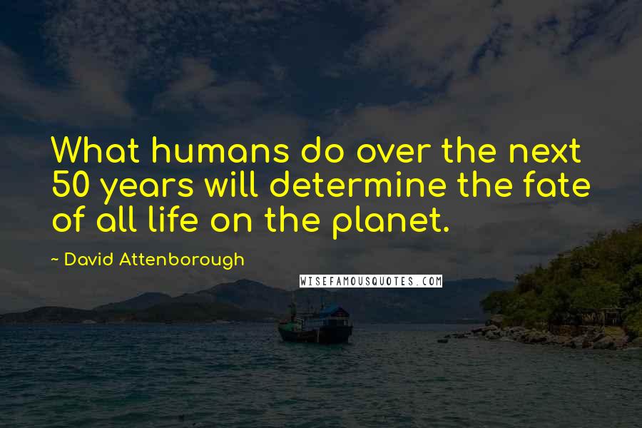 David Attenborough Quotes: What humans do over the next 50 years will determine the fate of all life on the planet.