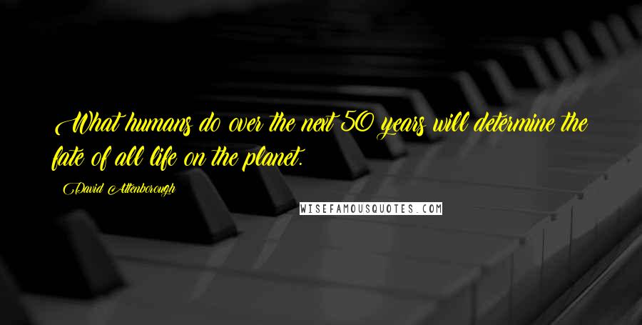 David Attenborough Quotes: What humans do over the next 50 years will determine the fate of all life on the planet.