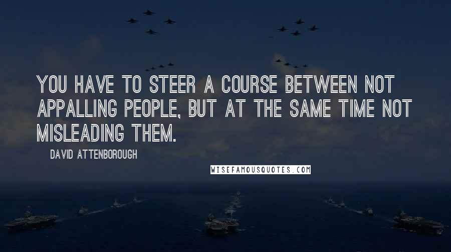 David Attenborough Quotes: You have to steer a course between not appalling people, but at the same time not misleading them.