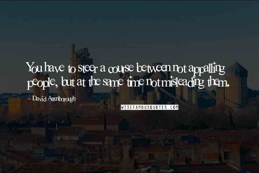David Attenborough Quotes: You have to steer a course between not appalling people, but at the same time not misleading them.