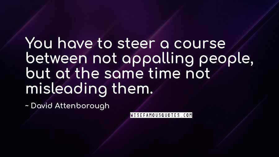 David Attenborough Quotes: You have to steer a course between not appalling people, but at the same time not misleading them.