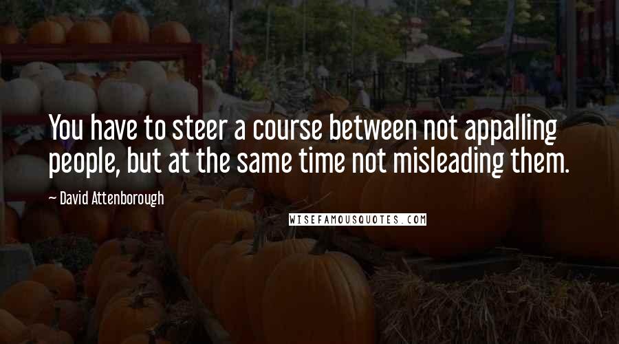 David Attenborough Quotes: You have to steer a course between not appalling people, but at the same time not misleading them.