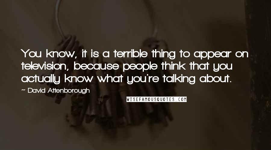 David Attenborough Quotes: You know, it is a terrible thing to appear on television, because people think that you actually know what you're talking about.