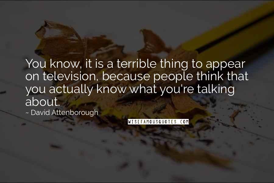 David Attenborough Quotes: You know, it is a terrible thing to appear on television, because people think that you actually know what you're talking about.
