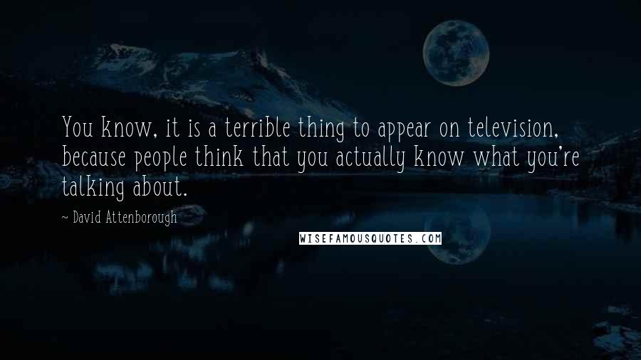 David Attenborough Quotes: You know, it is a terrible thing to appear on television, because people think that you actually know what you're talking about.
