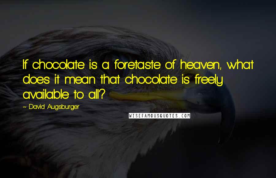 David Augsburger Quotes: If chocolate is a foretaste of heaven, what does it mean that chocolate is freely available to all?