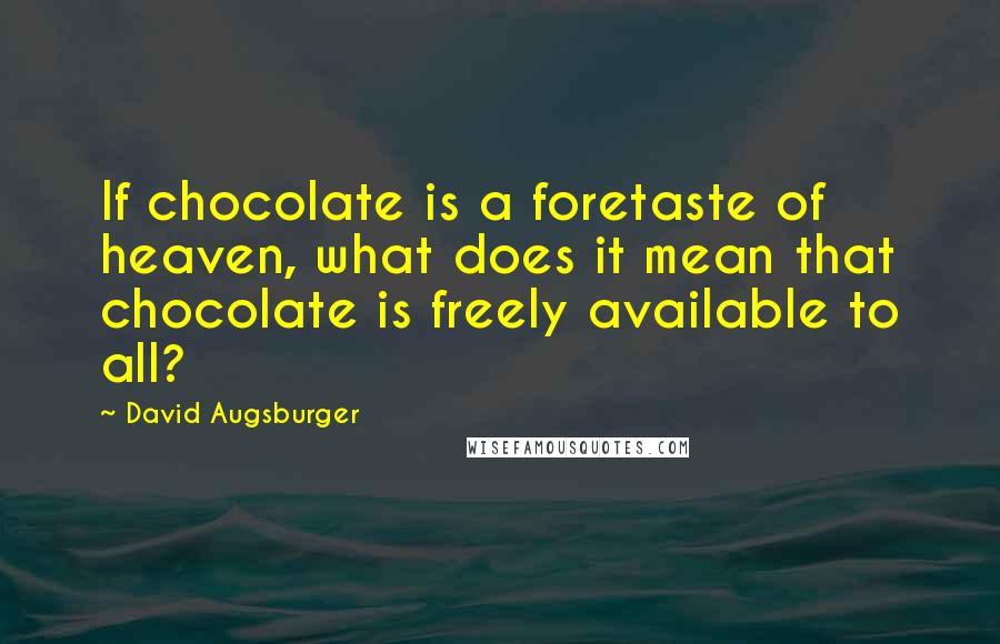 David Augsburger Quotes: If chocolate is a foretaste of heaven, what does it mean that chocolate is freely available to all?