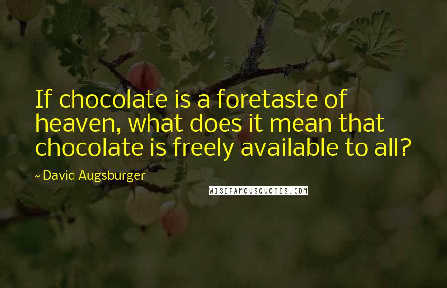 David Augsburger Quotes: If chocolate is a foretaste of heaven, what does it mean that chocolate is freely available to all?