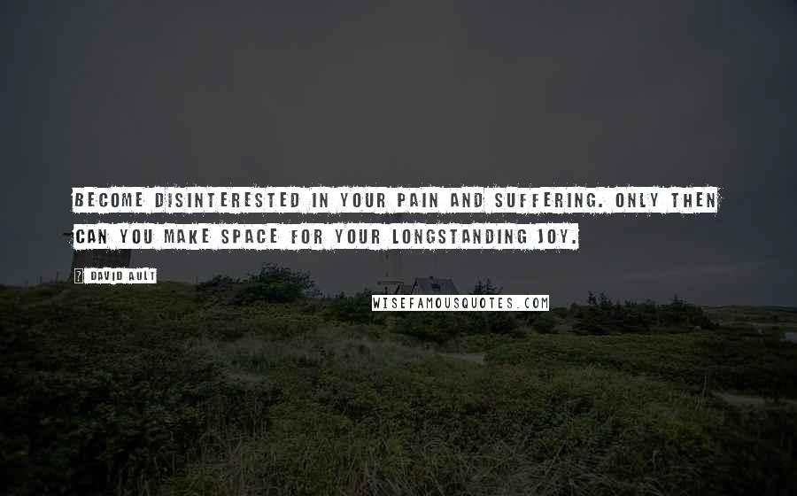 David Ault Quotes: Become disinterested in your pain and suffering. Only then can you make space for your longstanding joy.