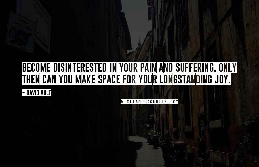 David Ault Quotes: Become disinterested in your pain and suffering. Only then can you make space for your longstanding joy.