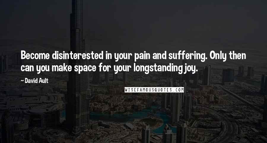 David Ault Quotes: Become disinterested in your pain and suffering. Only then can you make space for your longstanding joy.