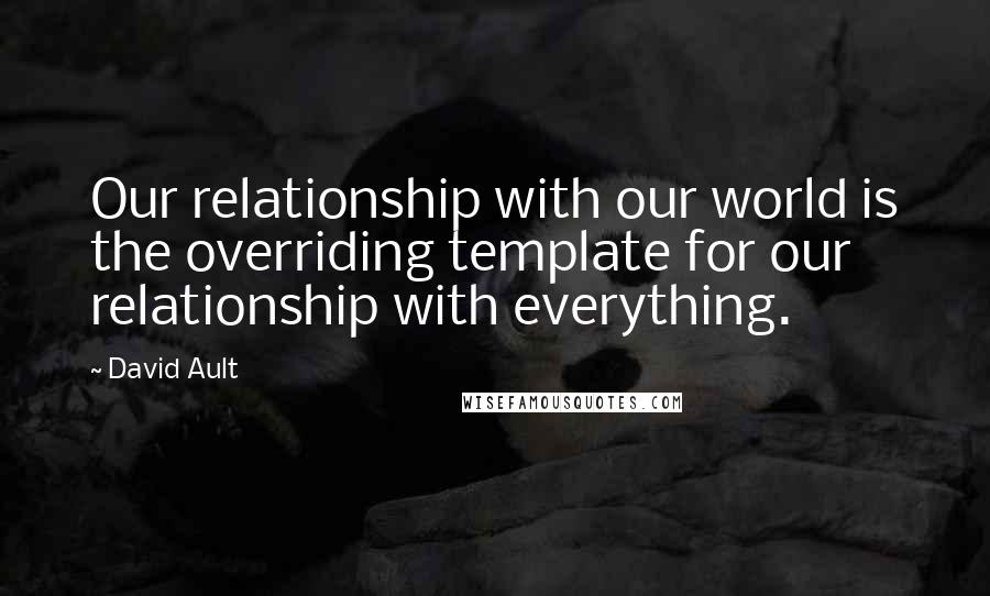 David Ault Quotes: Our relationship with our world is the overriding template for our relationship with everything.