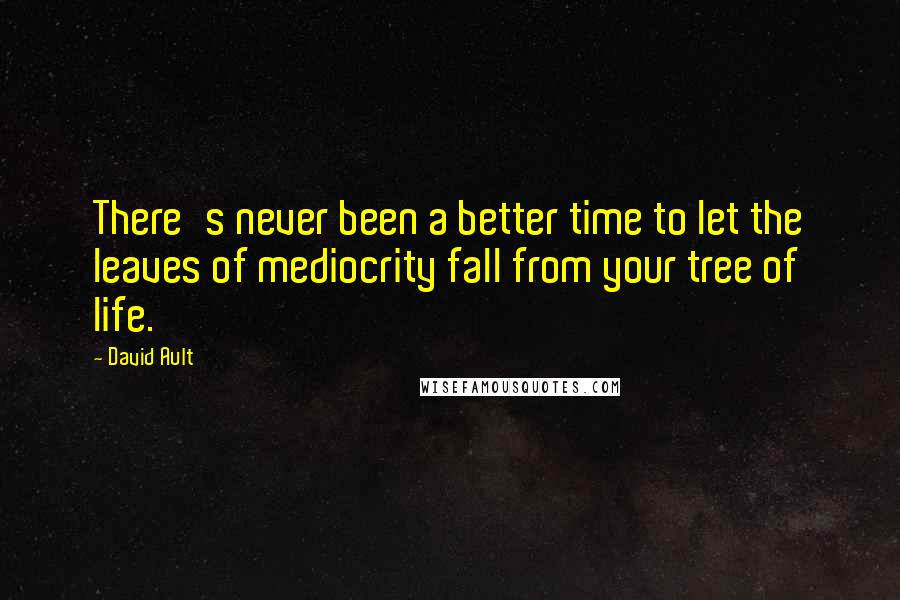 David Ault Quotes: There's never been a better time to let the leaves of mediocrity fall from your tree of life.