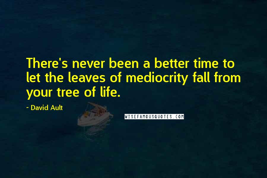 David Ault Quotes: There's never been a better time to let the leaves of mediocrity fall from your tree of life.