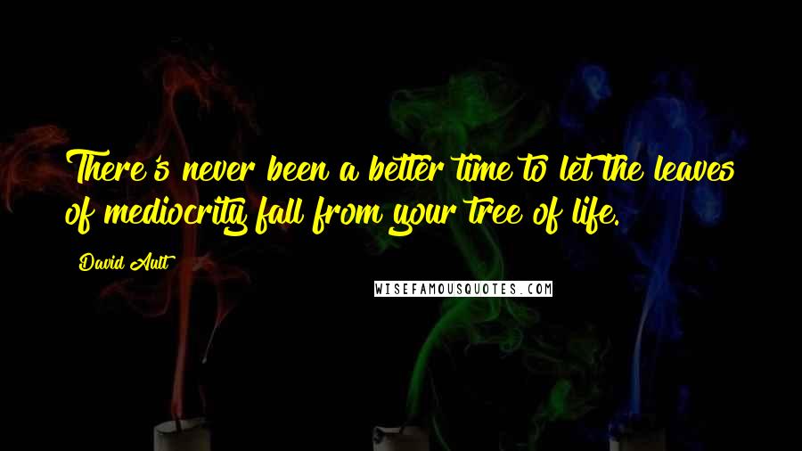 David Ault Quotes: There's never been a better time to let the leaves of mediocrity fall from your tree of life.