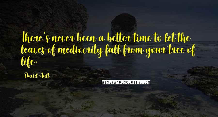 David Ault Quotes: There's never been a better time to let the leaves of mediocrity fall from your tree of life.