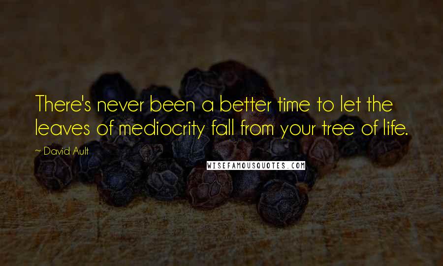 David Ault Quotes: There's never been a better time to let the leaves of mediocrity fall from your tree of life.