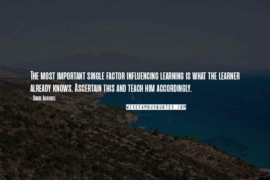 David Ausubel Quotes: The most important single factor influencing learning is what the learner already knows. Ascertain this and teach him accordingly.