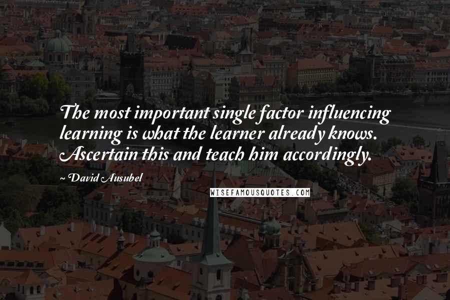 David Ausubel Quotes: The most important single factor influencing learning is what the learner already knows. Ascertain this and teach him accordingly.