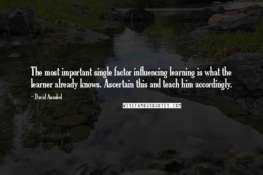David Ausubel Quotes: The most important single factor influencing learning is what the learner already knows. Ascertain this and teach him accordingly.