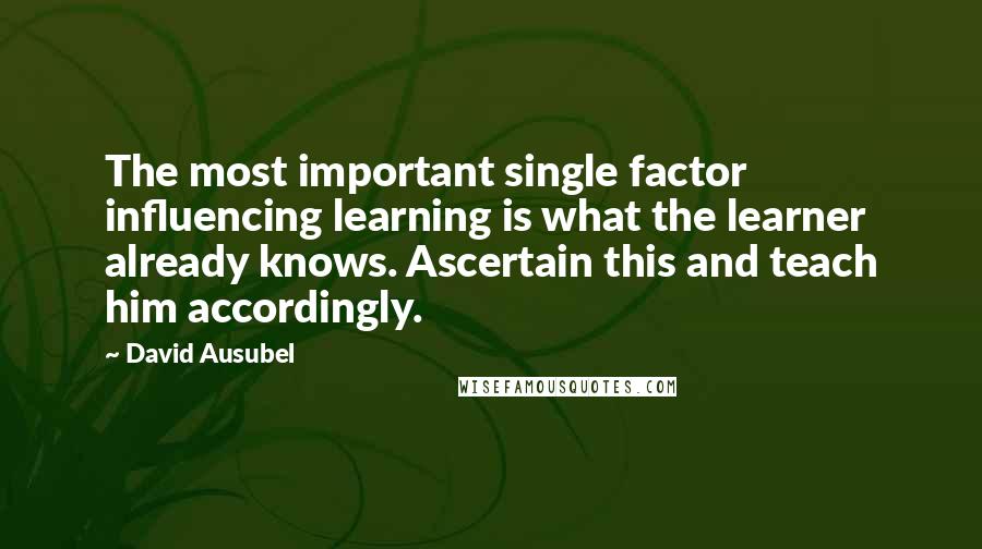 David Ausubel Quotes: The most important single factor influencing learning is what the learner already knows. Ascertain this and teach him accordingly.